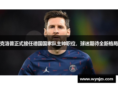 克洛普正式接任德国国家队主帅职位，球迷期待全新格局